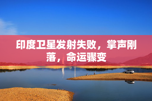 印度卫星发射失败，掌声刚落，命运骤变