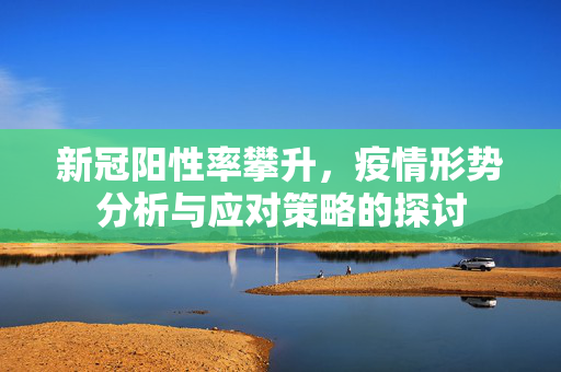 新冠阳性率攀升，疫情形势分析与应对策略的探讨