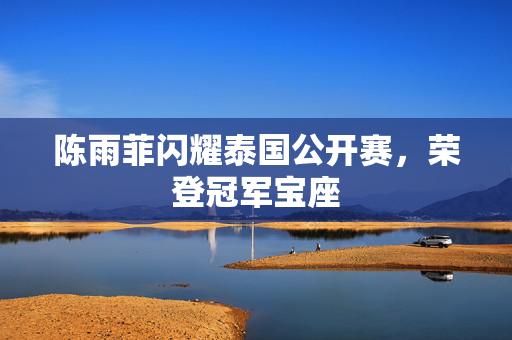 陈雨菲闪耀泰国公开赛，荣登冠军宝座