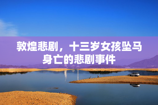 敦煌悲剧，十三岁女孩坠马身亡的悲剧事件