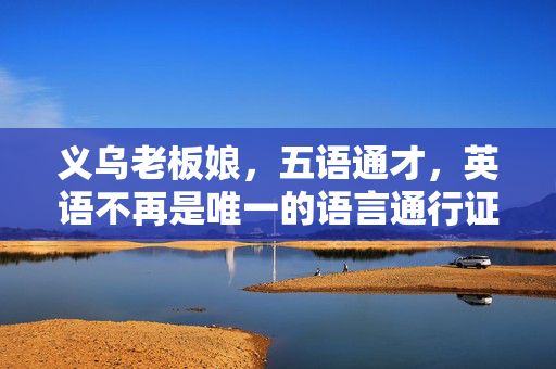 义乌老板娘，五语通才，英语不再是唯一的语言通行证