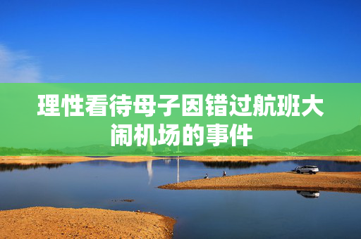 理性看待母子因错过航班大闹机场的事件