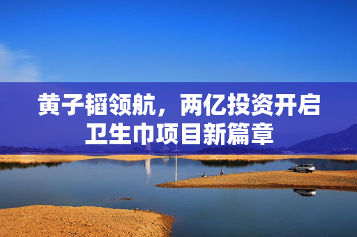 黄子韬领航，两亿投资开启卫生巾项目新篇章