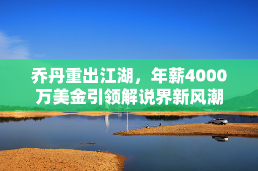 乔丹重出江湖，年薪4000万美金引领解说界新风潮