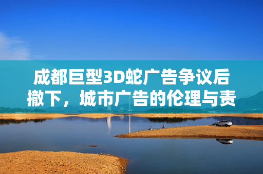 成都巨型3D蛇广告争议后撤下，城市广告的伦理与责任探讨