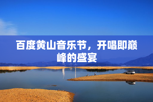 百度黄山音乐节，开唱即巅峰的盛宴