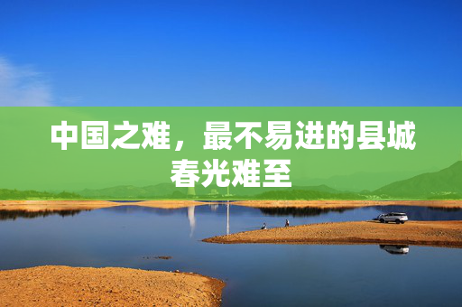 中国之难，最不易进的县城春光难至