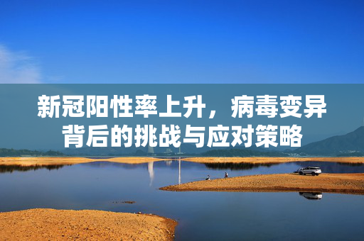 新冠阳性率上升，病毒变异背后的挑战与应对策略