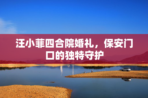 汪小菲四合院婚礼，保安门口的独特守护