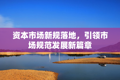 资本市场新规落地，引领市场规范发展新篇章