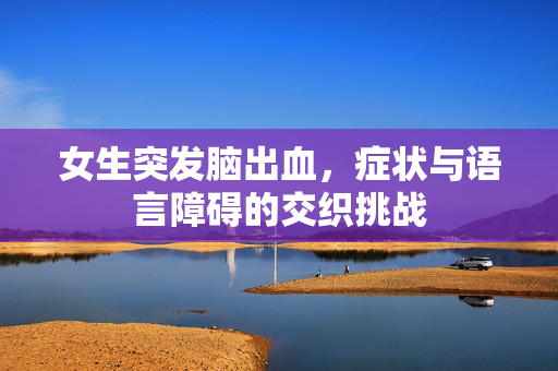 女生突发脑出血，症状与语言障碍的交织挑战
