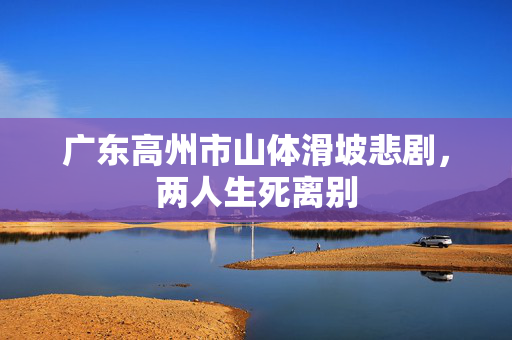 广东高州市山体滑坡悲剧，两人生死离别