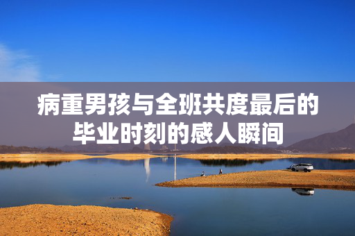 病重男孩与全班共度最后的毕业时刻的感人瞬间