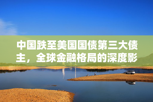 中国跌至美国国债第三大债主，全球金融格局的深度影响