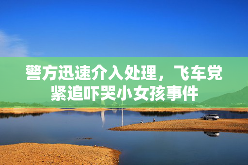 警方迅速介入处理，飞车党紧追吓哭小女孩事件