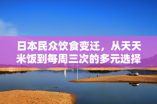 日本民众饮食变迁，从天天米饭到每周三次的多元选择