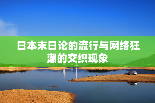 日本末日论的流行与网络狂潮的交织现象