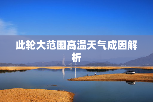 此轮大范围高温天气成因解析