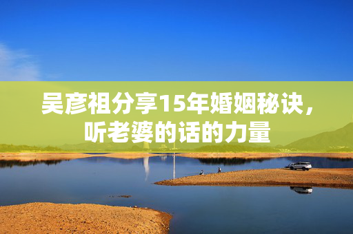 吴彦祖分享15年婚姻秘诀，听老婆的话的力量