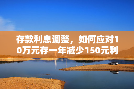 存款利息调整，如何应对10万元存一年减少150元利息的影响