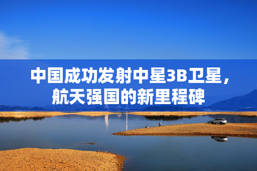 中国成功发射中星3B卫星，航天强国的新里程碑