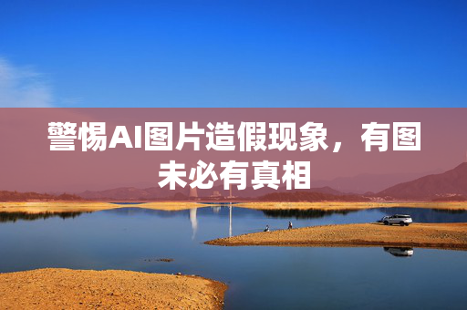 警惕AI图片造假现象，有图未必有真相