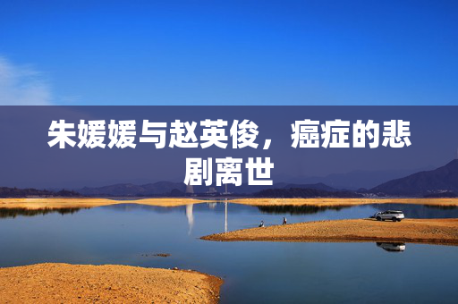 朱媛媛与赵英俊，癌症的悲剧离世