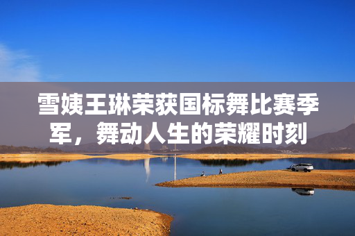 雪姨王琳荣获国标舞比赛季军，舞动人生的荣耀时刻
