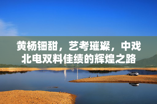 黄杨钿甜，艺考璀璨，中戏北电双料佳绩的辉煌之路