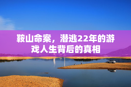 鞍山命案，潜逃22年的游戏人生背后的真相