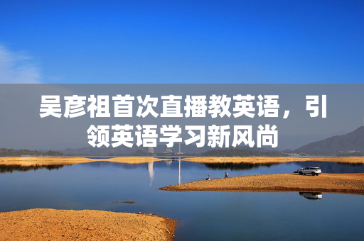 吴彦祖首次直播教英语，引领英语学习新风尚