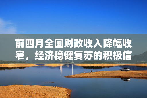 前四月全国财政收入降幅收窄，经济稳健复苏的积极信号