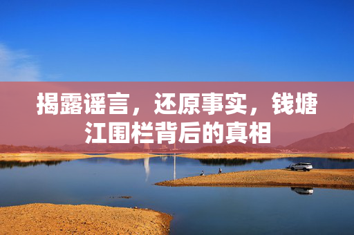 揭露谣言，还原事实，钱塘江围栏背后的真相