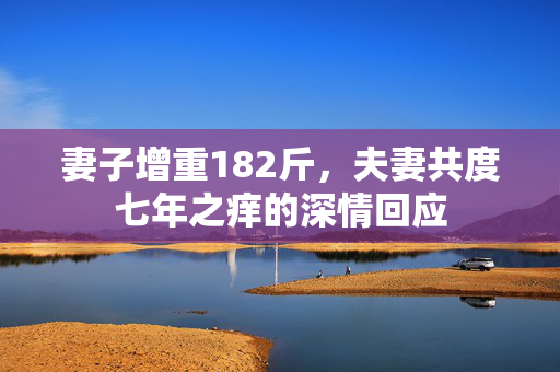 妻子增重182斤，夫妻共度七年之痒的深情回应