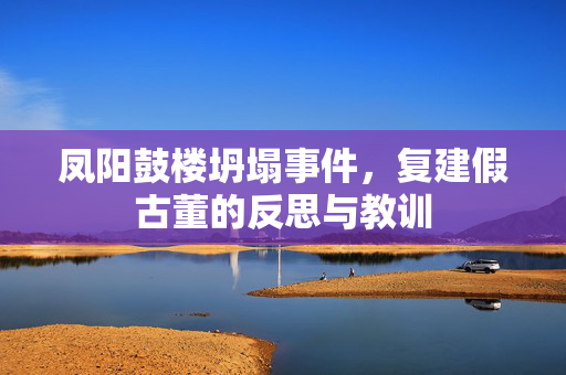 凤阳鼓楼坍塌事件，复建假古董的反思与教训