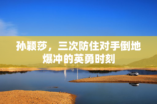 孙颖莎，三次防住对手倒地爆冲的英勇时刻