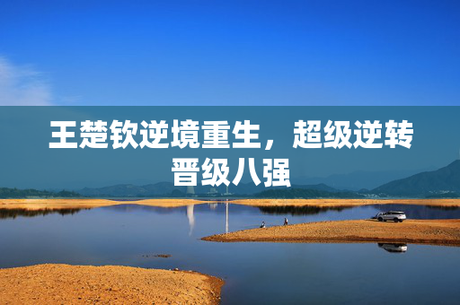 王楚钦逆境重生，超级逆转晋级八强