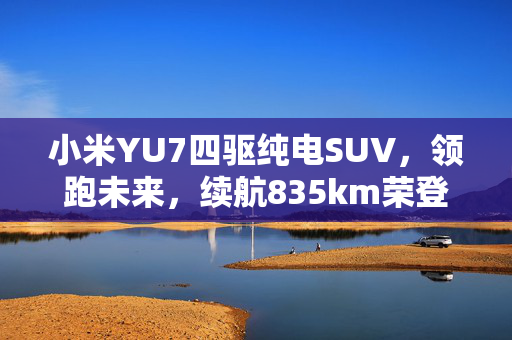 小米YU7四驱纯电SUV，领跑未来，续航835km荣登榜首