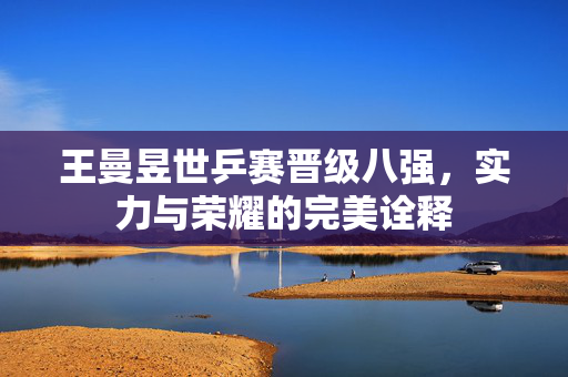 王曼昱世乒赛晋级八强，实力与荣耀的完美诠释