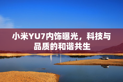 小米YU7内饰曝光，科技与品质的和谐共生