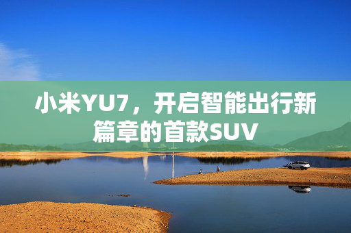 小米YU7，开启智能出行新篇章的首款SUV