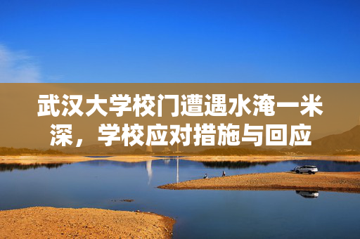 武汉大学校门遭遇水淹一米深，学校应对措施与回应