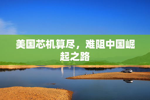 美国芯机算尽，难阻中国崛起之路