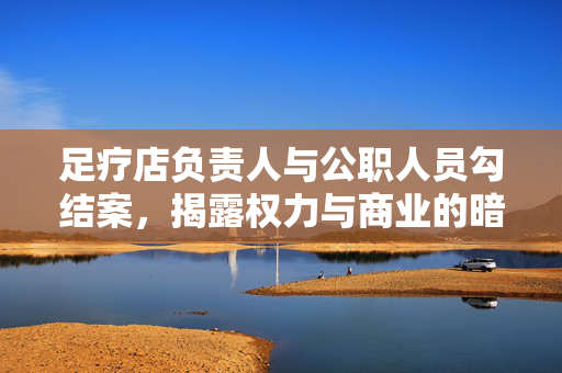 足疗店负责人与公职人员勾结案，揭露权力与商业的暗黑交易