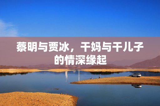 蔡明与贾冰，干妈与干儿子的情深缘起