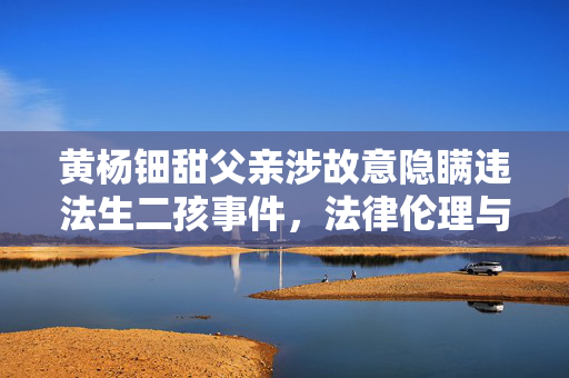 黄杨钿甜父亲涉故意隐瞒违法生二孩事件，法律伦理与公众关注的交织