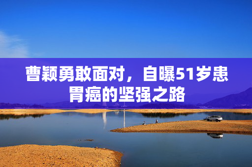 曹颖勇敢面对，自曝51岁患胃癌的坚强之路