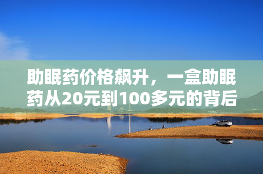 助眠药价格飙升，一盒助眠药从20元到100多元的背后原因探究