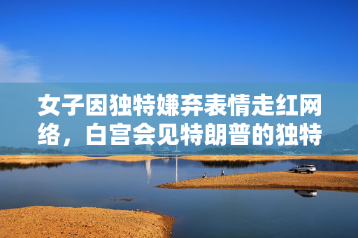 女子因独特嫌弃表情走红网络，白宫会见特朗普的独特瞬间