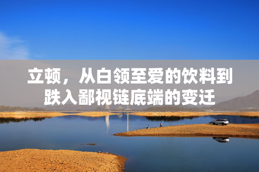立顿，从白领至爱的饮料到跌入鄙视链底端的变迁